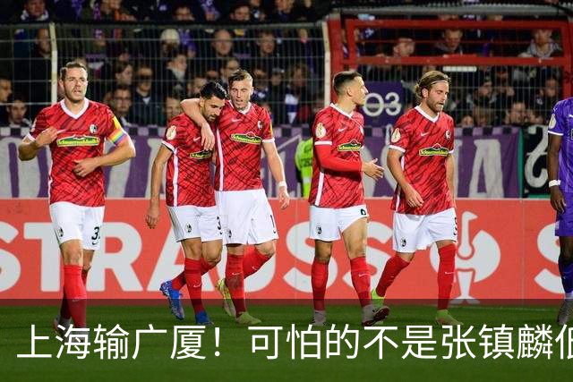 上海输广厦！可怕的不是张镇麟低迷，上海输的不是一场球，是赛后4个坏消息，卢伟真要急了