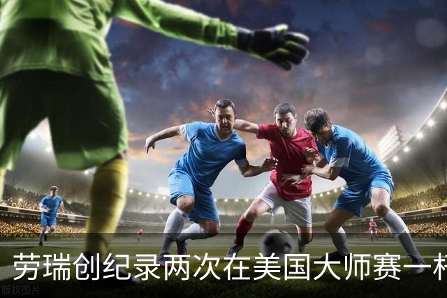 劳瑞创纪录两次在美国大师赛一杆进洞 冲进争冠圈