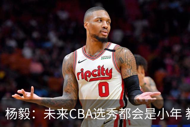 杨毅：未来CBA选秀都会是小年 教育公平更重要